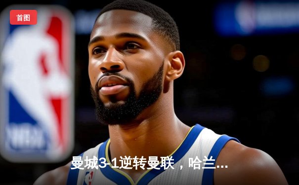 曼城3-1逆转曼联，哈兰德双响创英超纪录，蓝月亮豪取联赛六连胜