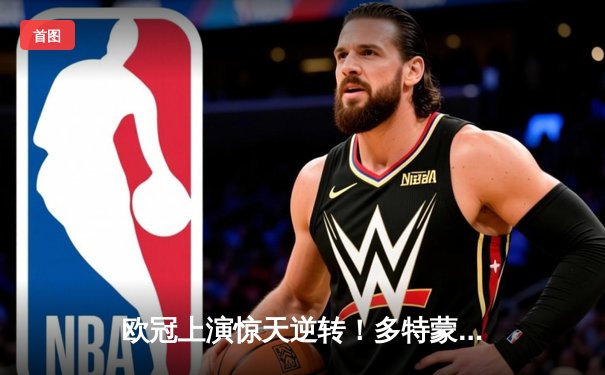 欧冠上演惊天逆转！多特蒙德连扳三球淘汰巴黎圣日耳曼