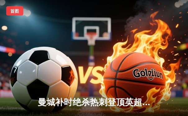 曼城补时绝杀热刺登顶英超积分榜，哈兰德独中两元显神锋本色